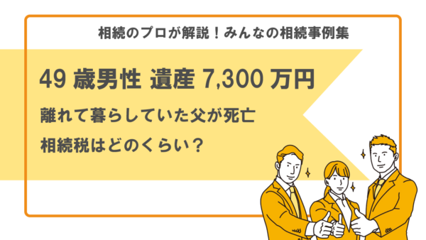 【事例】離れて暮らしていた父が死亡。相続税はどのくらいかかりますか？（49歳男性 遺産7,300万円）【税理士・行政書士執筆】