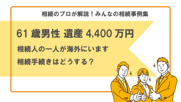 【事例】相続人の一人が海外にいます。どのように相続手続きをすれば良いでしょうか？（61歳男性 遺産4,400万円）【行政書士執筆】