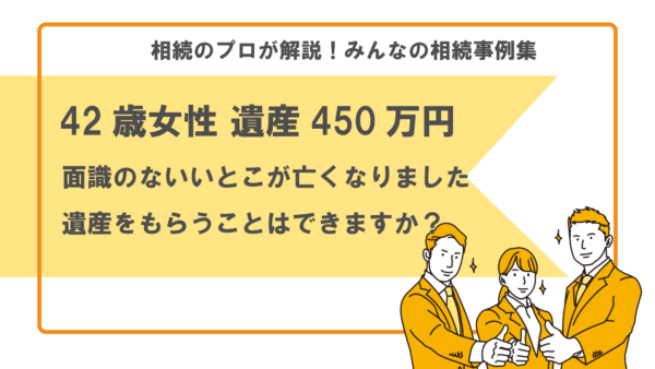 【事例】いとこが亡くなった。親戚は自分だけ。遺産はもらえますか？（42歳女性 遺産450万円）【行政書士執筆】