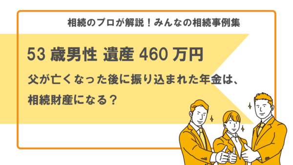 【事例】父が亡くなった後に振り込まれた年金は相続財産になる？（53歳男性 遺産460万円）【行政書士執筆】