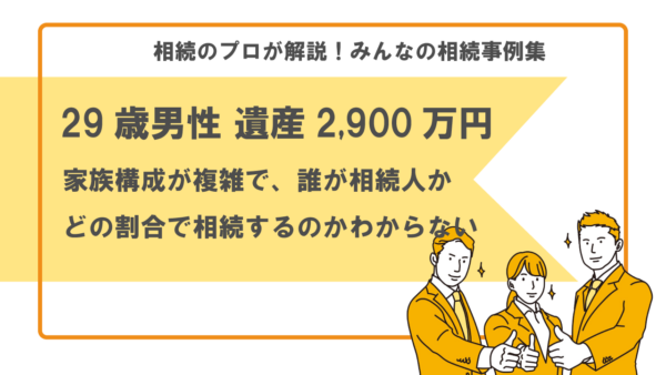 【事例】家族構成が複雑で誰が相続人なのか、どのような割合で相続するかわからない（29歳男性 遺産2,900万円）【行政書士執筆】