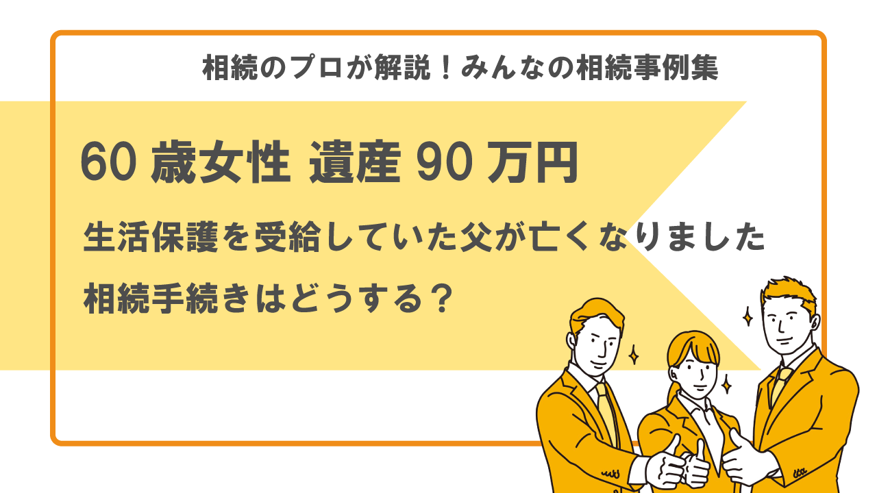 事例】生活保護を受給していた父が亡くなりました。相続手続きはどうする？（60歳女性 遺産90万円）【行政書士執筆】 |  いい相続｜相続手続きの無料相談と相続に強い専門家紹介