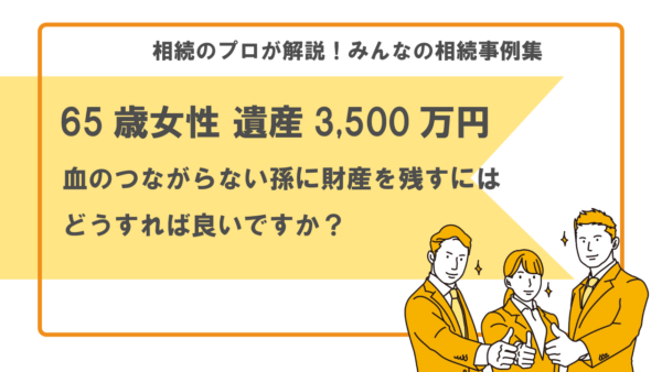 【事例】血の繋がらない孫に財産を残すにはどうすれば良い？（65歳女性 遺産3,500万円）【行政書士執筆】