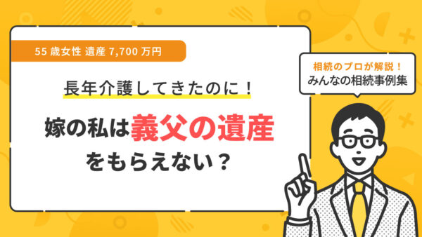【事例】長年介護してきた義父が亡くなったが、自分は遺産はもらえませんか？（55歳女性 遺産7,700万円）【行政書士執筆】