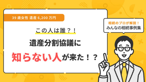 【事例】遺産分割協議に知らない人が来たがどうすれば良い？（39歳女性 遺産6,200万円）【行政書士執筆】
