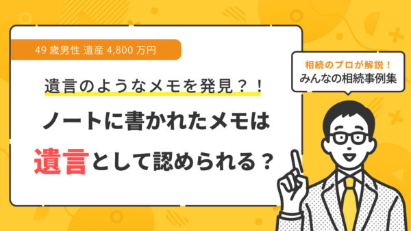 【事例】亡くなった父から遺言のようなメモ書きが見つかったが、これは有効か？（49歳男性 遺産4,800万円）【行政書士執筆】